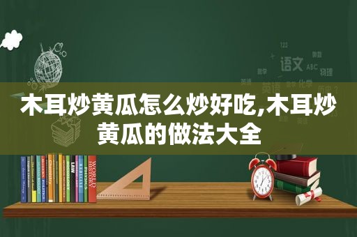 木耳炒黄瓜怎么炒好吃,木耳炒黄瓜的做法大全