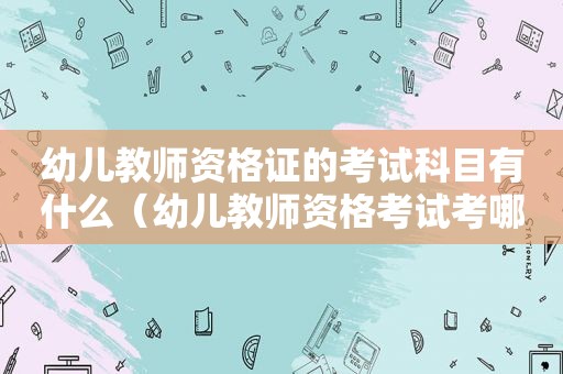 幼儿教师资格证的考试科目有什么（幼儿教师资格考试考哪几科）