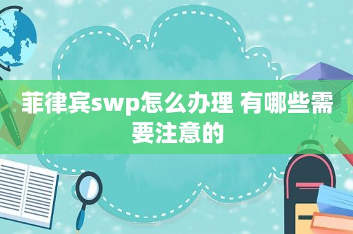 菲律宾swp怎么办理 有哪些需要注意的