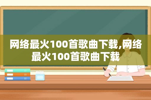 网络最火100首歌曲下载,网络最火100首歌曲下载