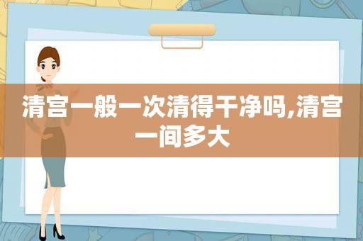 清宫一般一次清得干净吗,清宫一间多大