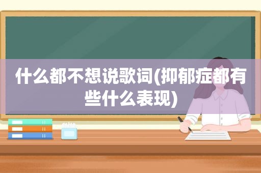 什么都不想说歌词(抑郁症都有些什么表现)