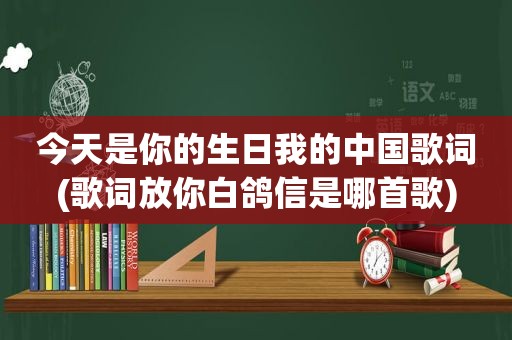 今天是你的生日我的中国歌词(歌词放你白鸽信是哪首歌)