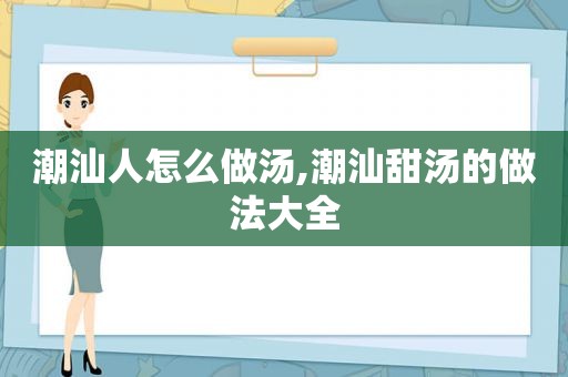 潮汕人怎么做汤,潮汕甜汤的做法大全