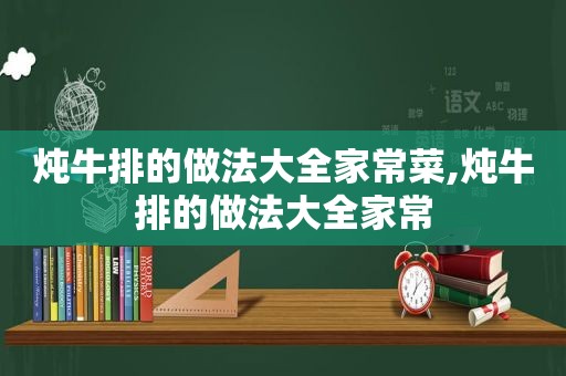 炖牛排的做法大全家常菜,炖牛排的做法大全家常