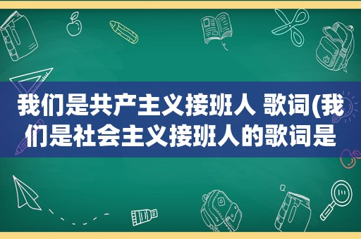 我们是共产主义接班人 歌词(我们是社会主义接班人的歌词是什么)