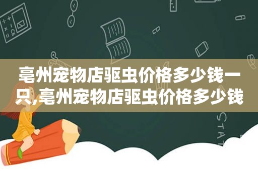 亳州宠物店驱虫价格多少钱一只,亳州宠物店驱虫价格多少钱