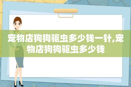 宠物店狗狗驱虫多少钱一针,宠物店狗狗驱虫多少钱