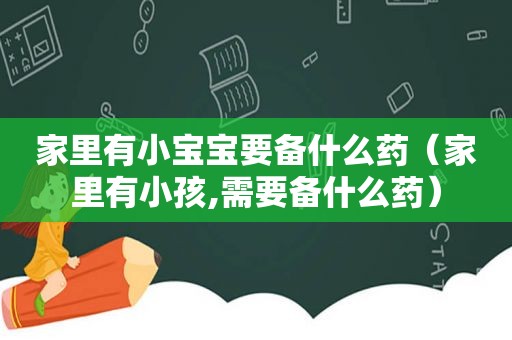 家里有小宝宝要备什么药（家里有小孩,需要备什么药）