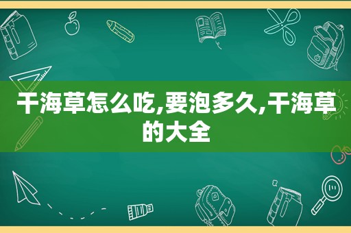 干海草怎么吃,要泡多久,干海草的大全