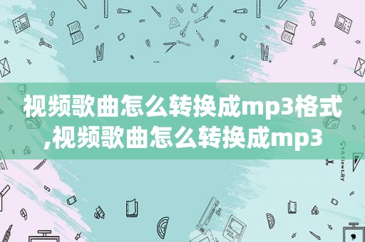 视频歌曲怎么转换成mp3格式,视频歌曲怎么转换成mp3