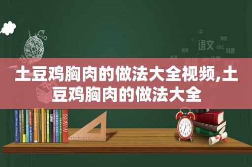 土豆鸡胸肉的做法大全视频,土豆鸡胸肉的做法大全