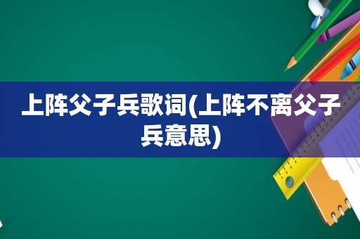 上阵父子兵歌词(上阵不离父子兵意思)