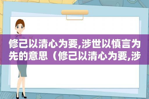 修己以清心为要,涉世以慎言为先的意思（修己以清心为要,涉世以慎言为先.什么意思）