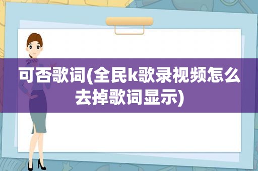 可否歌词(全民k歌录视频怎么去掉歌词显示)