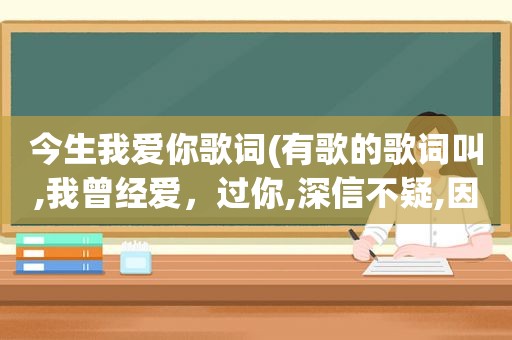 今生我爱你歌词(有歌的歌词叫,我曾经爱，过你,深信不疑,因为我爱你,歌名叫什么是个女的唱的)