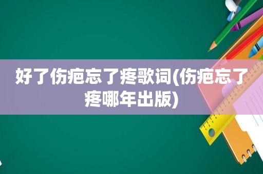 好了伤疤忘了疼歌词(伤疤忘了疼哪年出版)