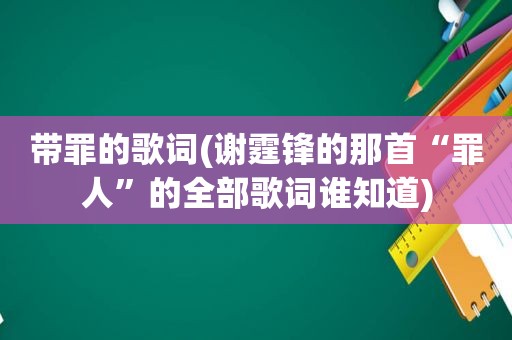 带罪的歌词(谢霆锋的那首“罪人”的全部歌词谁知道)