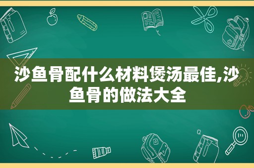 沙鱼骨配什么材料煲汤最佳,沙鱼骨的做法大全