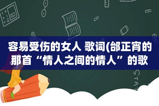 容易受伤的女人 歌词(邰正宵的那首“情人之间的情人”的歌词是什么意思啊)