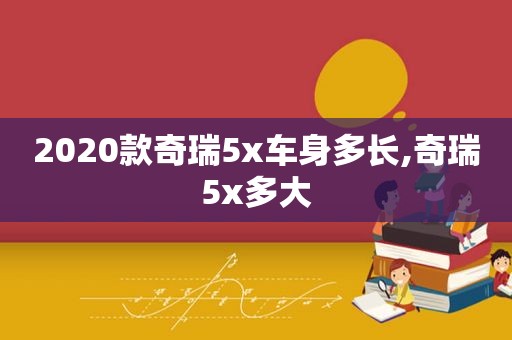 2020款奇瑞5x车身多长,奇瑞5x多大