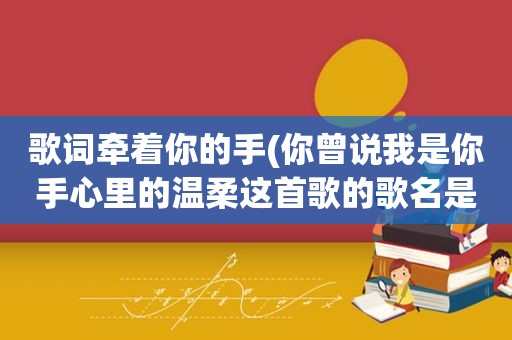 歌词牵着你的手(你曾说我是你手心里的温柔这首歌的歌名是啥)