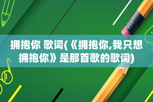 拥抱你 歌词(《拥抱你,我只想拥抱你》是那首歌的歌词)