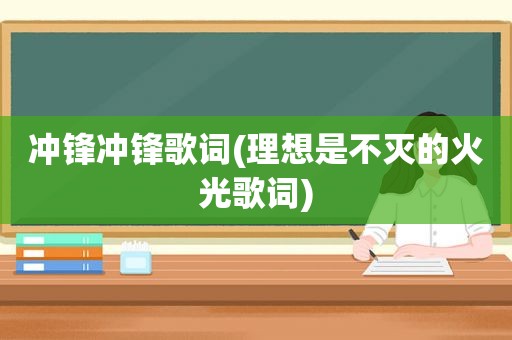 冲锋冲锋歌词(理想是不灭的火光歌词)