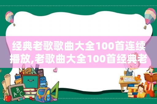 经典老歌歌曲大全100首连续播放,老歌曲大全100首经典老歌视频