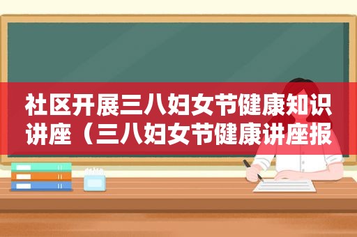 社区开展三八妇女节健康知识讲座（三八妇女节健康讲座报道）