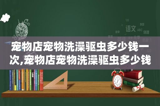 宠物店宠物洗澡驱虫多少钱一次,宠物店宠物洗澡驱虫多少钱