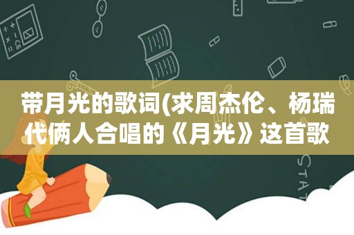 带月光的歌词(求周杰伦、杨瑞代俩人合唱的《月光》这首歌的歌词)