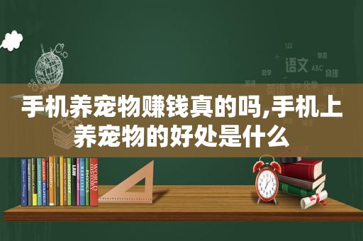 手机养宠物赚钱真的吗,手机上养宠物的好处是什么