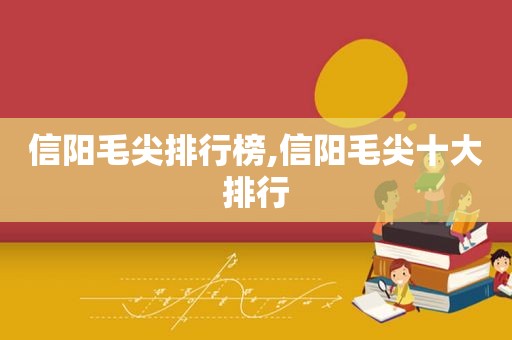 信阳毛尖排行榜,信阳毛尖十大排行