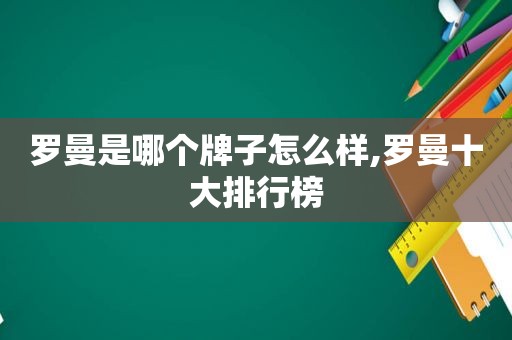 罗曼是哪个牌子怎么样,罗曼十大排行榜