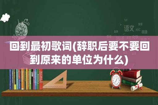 回到最初歌词(辞职后要不要回到原来的单位为什么)