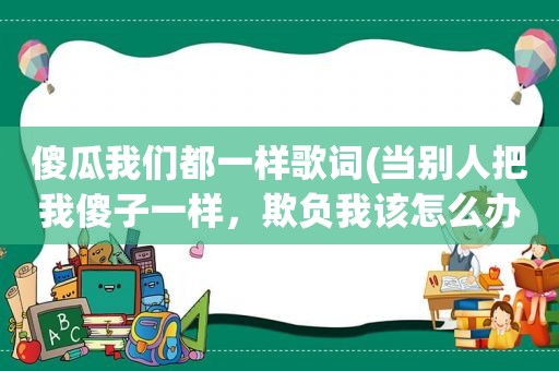 傻瓜我们都一样歌词(当别人把我傻子一样，欺负我该怎么办)