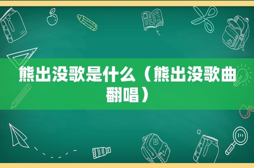 熊出没歌是什么（熊出没歌曲翻唱）