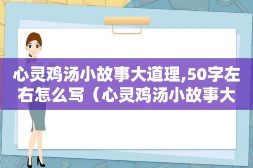 心灵鸡汤小故事大道理,50字左右怎么写（心灵鸡汤小故事大道理,50字左右作文）