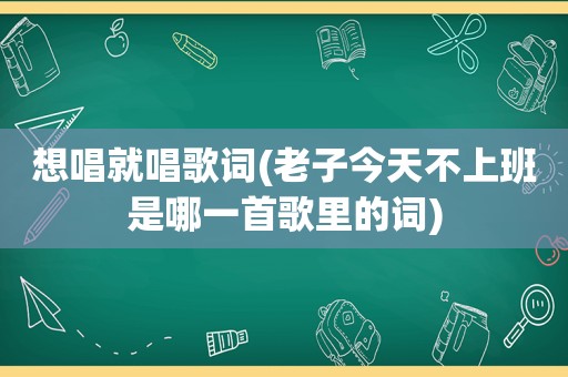 想唱就唱歌词(老子今天不上班是哪一首歌里的词)