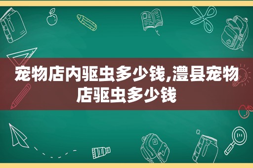 宠物店内驱虫多少钱,澧县宠物店驱虫多少钱