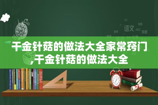 干金针菇的做法大全家常窍门,干金针菇的做法大全