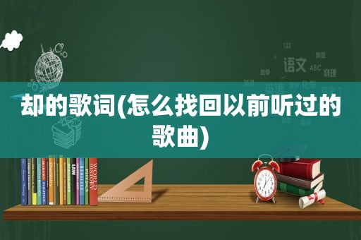 却的歌词(怎么找回以前听过的歌曲)