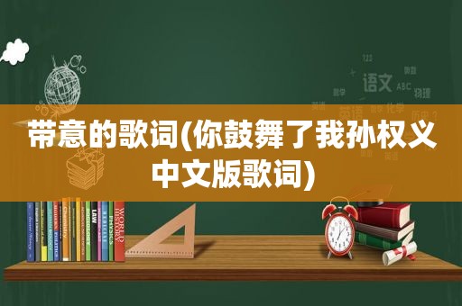 带意的歌词(你鼓舞了我孙权义中文版歌词)