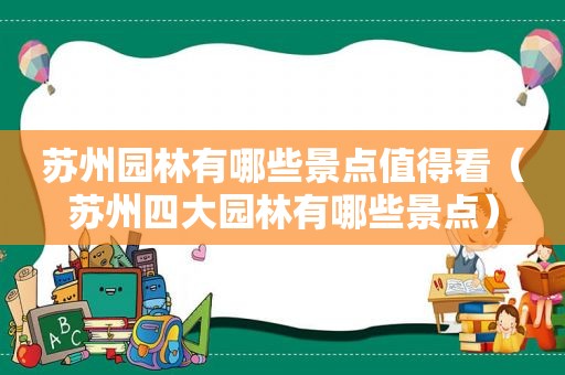 苏州园林有哪些景点值得看（苏州四大园林有哪些景点）