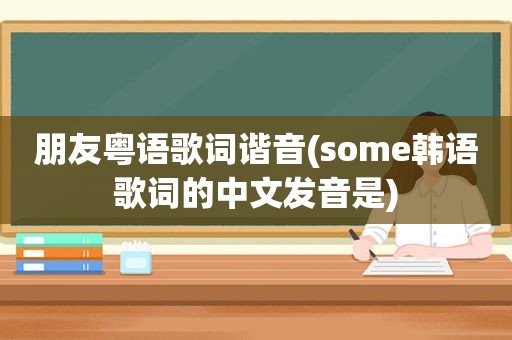 朋友粤语歌词谐音(some韩语歌词的中文发音是)