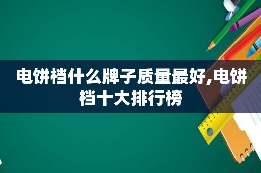 电饼档什么牌子质量最好,电饼档十大排行榜