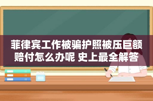 菲律宾工作被骗护照被压巨额赔付怎么办呢 史上最全解答