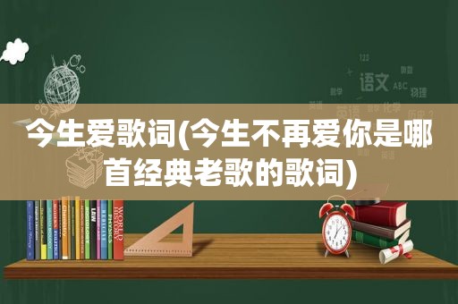 今生爱歌词(今生不再爱你是哪首经典老歌的歌词)