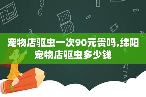 宠物店驱虫一次90元贵吗,绵阳宠物店驱虫多少钱